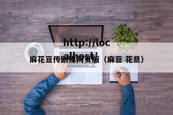 麻花豆传剧媒网页版（麻豆 花旦）